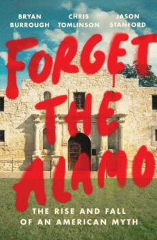 Forget the Alamo THE RISE AND FALL OF AN AMERICAN MYTH By BRYAN BURROUGHOn Tour CHRIS TOMLINSONOn Tour and JASON STANFORDOn Tour