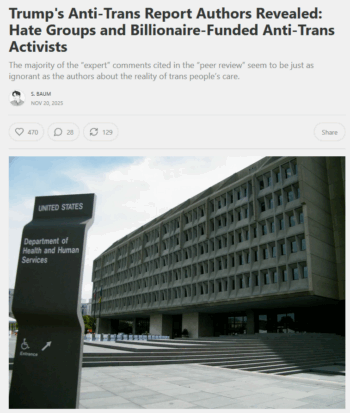 Erin in the Morning (11/20/25) noted that the Health & Human Services report’s authors were missing “any actual transgender people, medical professionals with notable experience treating trans people, or any academics who have conducted principal research on patients with gender dysphoria.”
