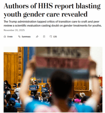 The Washington Post suggests that having expertise in caring for trans people makes one a suspect source, saying “many people deeply involved in the issue have strong opinions.” Meanwhile, people without relevant experience—what the Post calls “more neutral parties”—”may be reluctant to weigh in.”