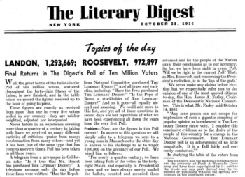 The Literary Digest (10/31/1936) predicted that Alf Landon would get 370 electoral votes and defeat Franklin Roosevelt in the 1936 election. He won eight, and did not.