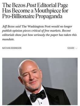 “It’s remarkable how brazen the paper is about shilling for the financial interests of its owner,” writes Nathan Robinson (The Nation, 4/21/26) . “Some of these headlines might as well read ‘Don’t Tax Jeff Bezos More,’ ‘Don’t Let Unions Threaten Jeff Bezos’ Control Over His Workers,’ ‘Don’t Stop Jeff Bezos From Building Data Centers in Your Town.’”