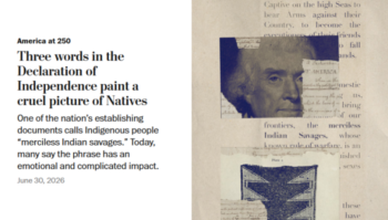 This online-only news piece by Dana Hedgpeth (Washington Post, 6/30/26) noted that Declaration’s “portrayal of Indigenous people helped establish a moral and legal framework that justified decades of devastating U.S. policies toward Native communities.”